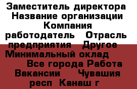 Заместитель директора › Название организации ­ Компания-работодатель › Отрасль предприятия ­ Другое › Минимальный оклад ­ 25 000 - Все города Работа » Вакансии   . Чувашия респ.,Канаш г.